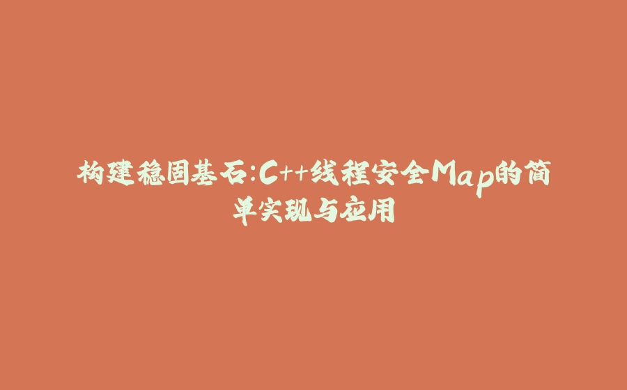 构建稳固基石：C++线程安全Map的简单实现与应用 - 拾光赋-拾光赋