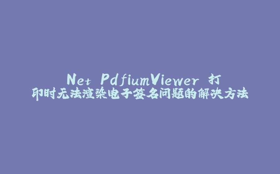 .Net PdfiumViewer 打印时无法渲染电子签名问题的解决方法 - 拾光赋-拾光赋