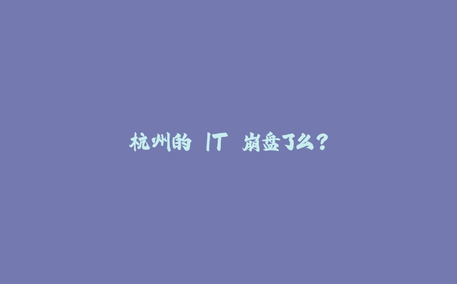 杭州的 IT 崩盘了么？ - 拾光赋-拾光赋