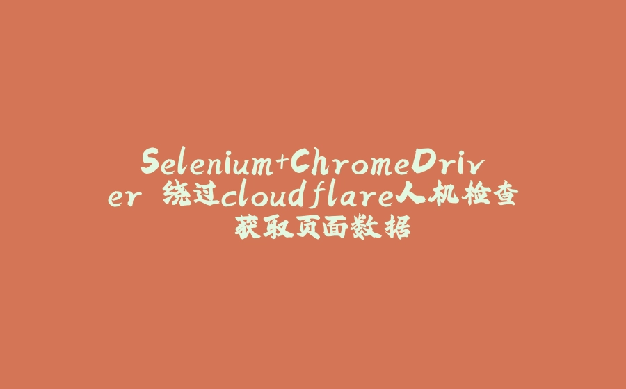 Selenium+ChromeDriver 绕过cloudflare人机检查 获取页面数据 - 拾光赋-拾光赋