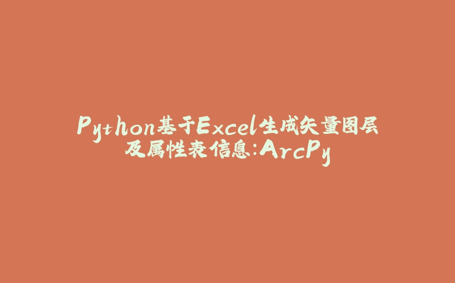 Python基于Excel生成矢量图层及属性表信息：ArcPy - 拾光赋-拾光赋