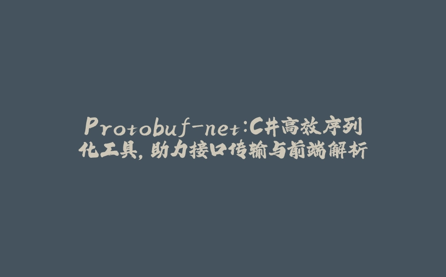 Protobuf-net：C#高效序列化工具，助力接口传输与前端解析 - 拾光赋-拾光赋