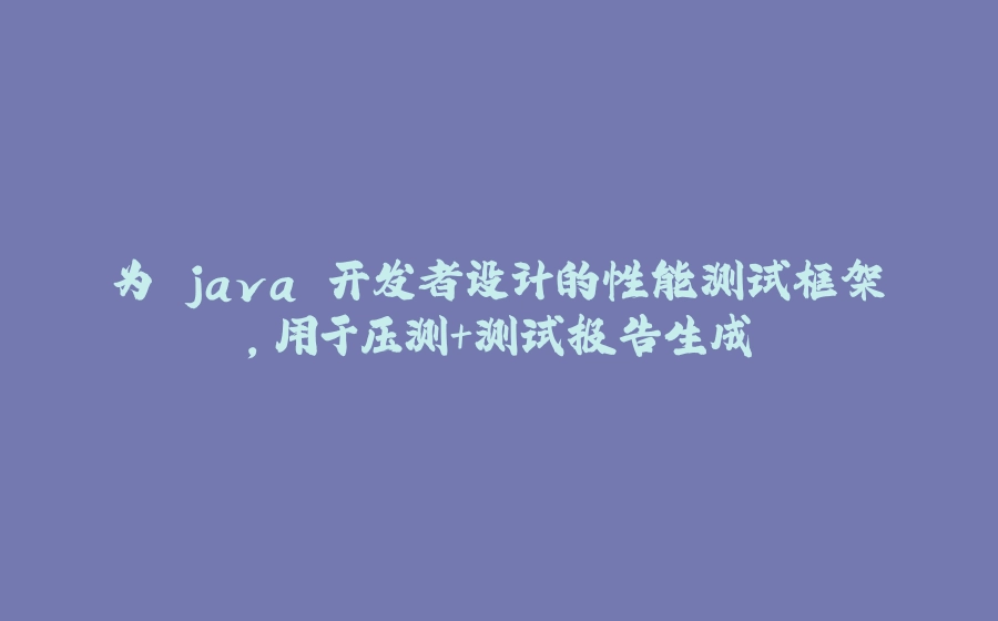为 java 开发者设计的性能测试框架，用于压测+测试报告生成 - 拾光赋-拾光赋