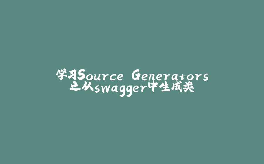 学习Source Generators之从swagger中生成类 - 拾光赋-拾光赋