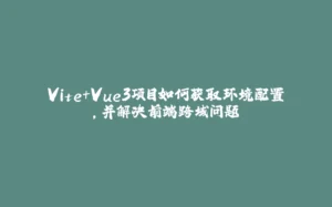 Vite+Vue3项目如何获取环境配置,并解决前端跨域问题-拾光赋