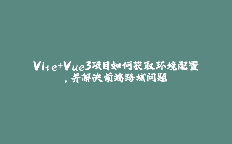 Vite+Vue3项目如何获取环境配置，并解决前端跨域问题 - 拾光赋-拾光赋