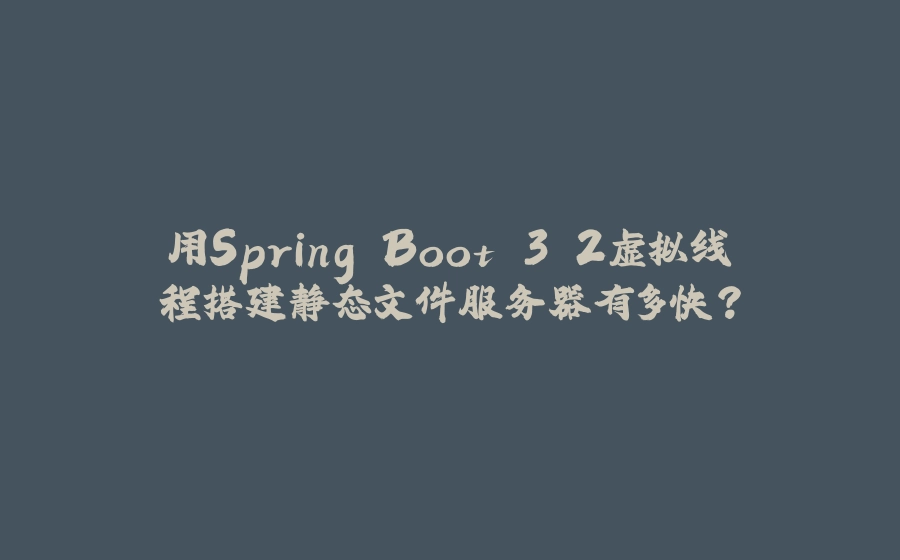 用Spring Boot 3.2虚拟线程搭建静态文件服务器有多快？ - 拾光赋-拾光赋