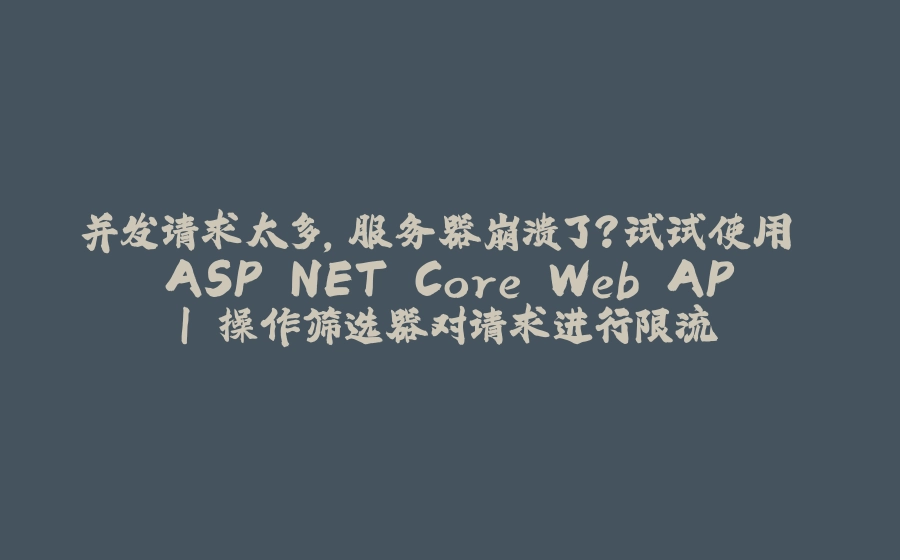 并发请求太多，服务器崩溃了？试试使用 ASP.NET Core Web API 操作筛选器对请求进行限流 - 拾光赋-拾光赋
