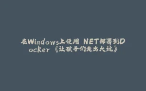 在Windows上使用.NET部署到Docker 《让孩子们走出大坑》-拾光赋