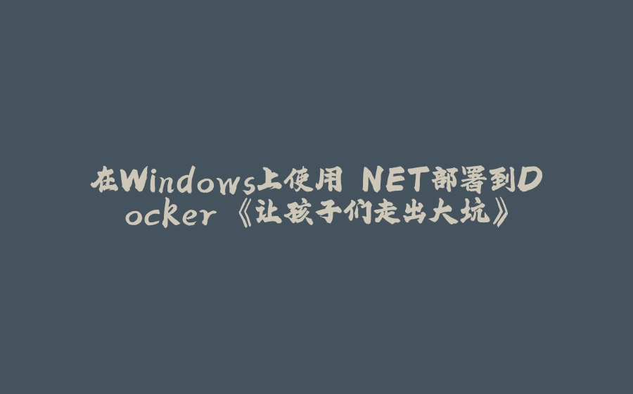 在Windows上使用.NET部署到Docker 《让孩子们走出大坑》 - 拾光赋-拾光赋