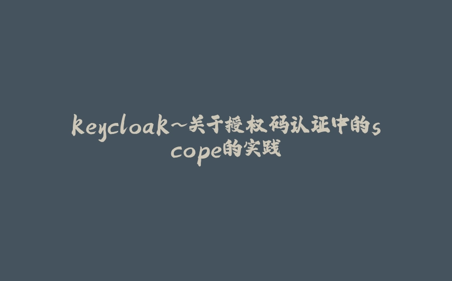 keycloak~关于授权码认证中的scope的实践 - 拾光赋-拾光赋