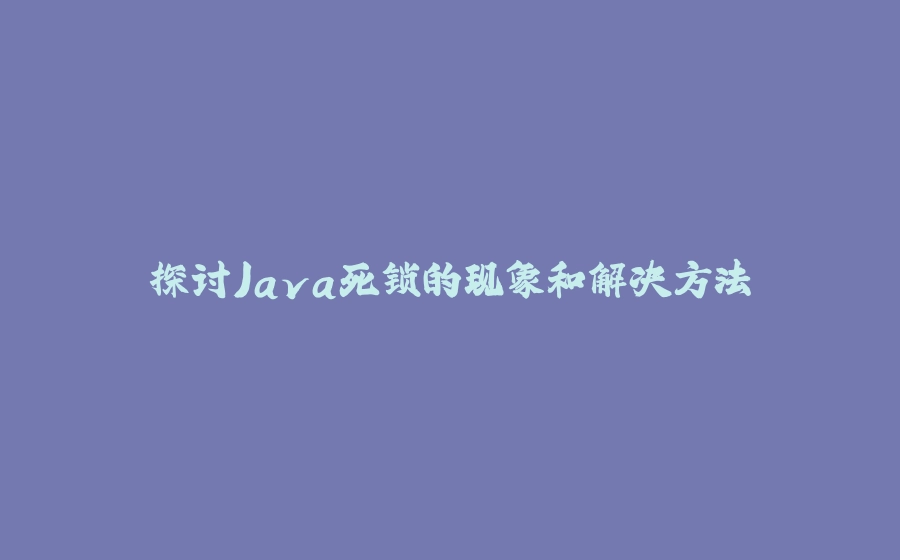 探讨Java死锁的现象和解决方法 - 拾光赋-拾光赋