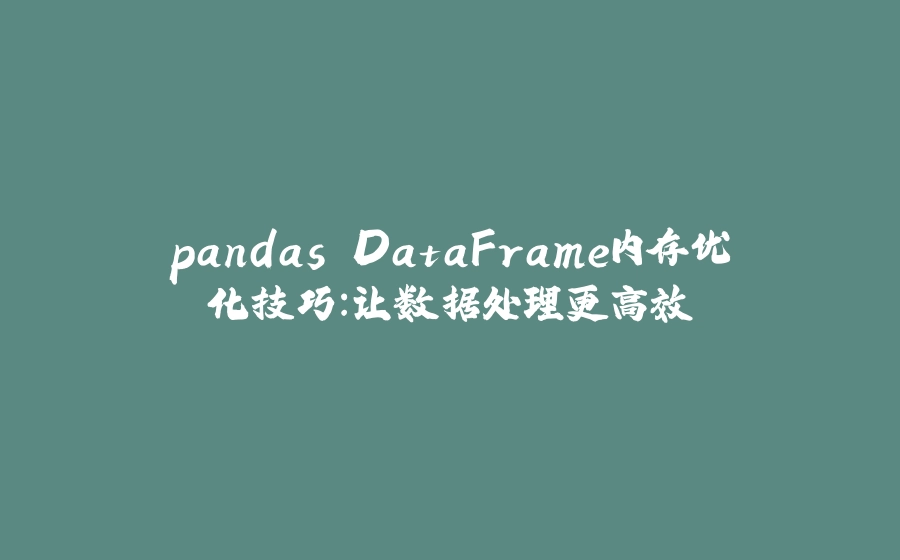pandas DataFrame内存优化技巧：让数据处理更高效 - 拾光赋-拾光赋