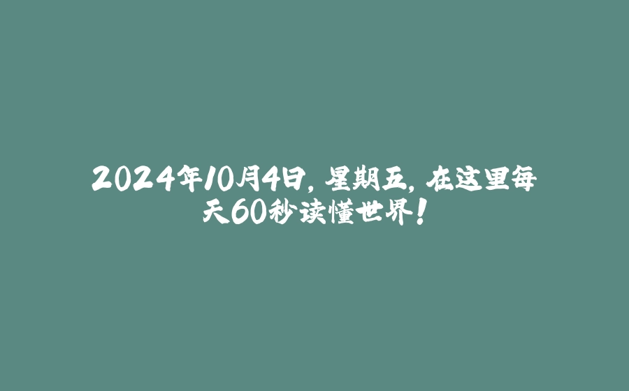 2024年10月4日，星期五，在这里每天60秒读懂世界！ - 拾光赋-拾光赋
