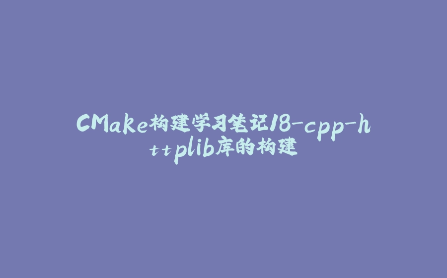 CMake构建学习笔记18-cpp-httplib库的构建 - 拾光赋-拾光赋