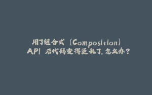 用了组合式 (Composition) API 后代码变得更乱了，怎么办？-拾光赋