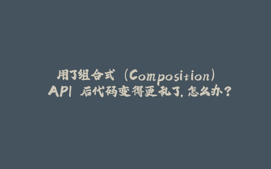 用了组合式 (Composition) API 后代码变得更乱了，怎么办？ - 拾光赋-拾光赋