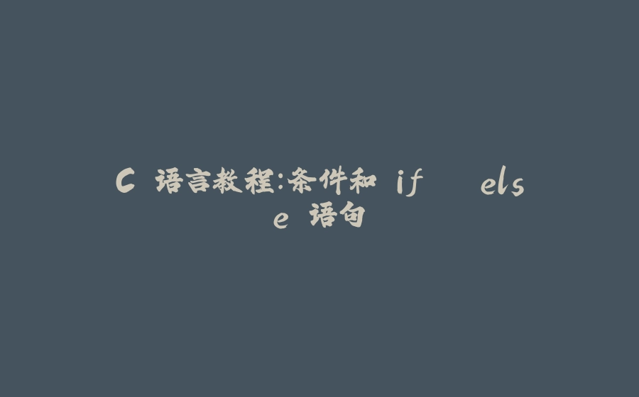 C 语言教程：条件和 if...else 语句 - 拾光赋-拾光赋