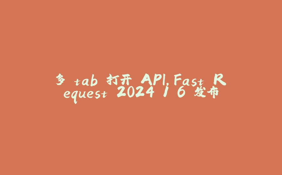 多 tab 打开 API，Fast Request 2024.1.6 发布 - 拾光赋-拾光赋