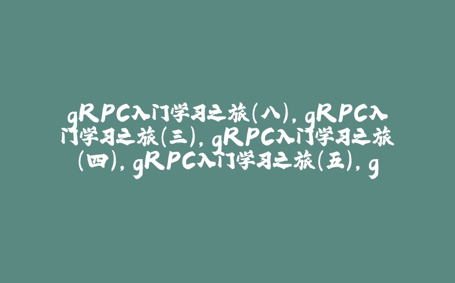 gRPC入门学习之旅（八）,gRPC入门学习之旅（三）,gRPC入门学习之旅（四）,gRPC入门学习之旅（五）,gRPC入门学习之旅（六） ,gRPC入门学习之旅（七） - 拾光赋-拾光赋