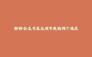 聊聊公众号最让我不爽的两个痛点-拾光赋