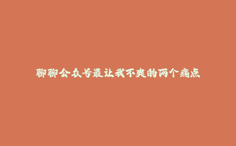 聊聊公众号最让我不爽的两个痛点 - 拾光赋-拾光赋