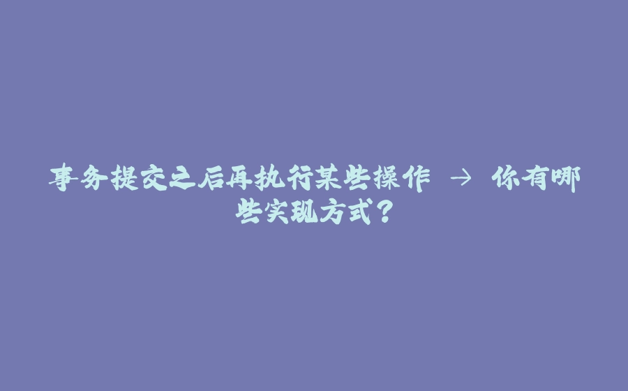 事务提交之后再执行某些操作 → 你有哪些实现方式？ - 拾光赋-拾光赋