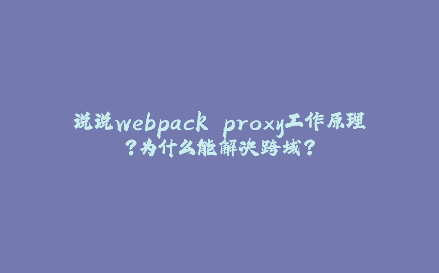 说说webpack proxy工作原理？为什么能解决跨域? - 拾光赋-拾光赋