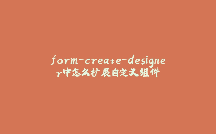 form-create-designer中怎么扩展自定义组件 - 拾光赋-拾光赋