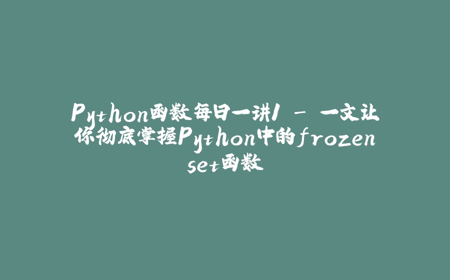 Python函数每日一讲1 - 一文让你彻底掌握Python中的frozenset函数 - 拾光赋-拾光赋
