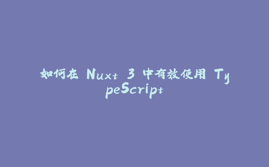 如何在 Nuxt 3 中有效使用 TypeScript - 拾光赋-拾光赋