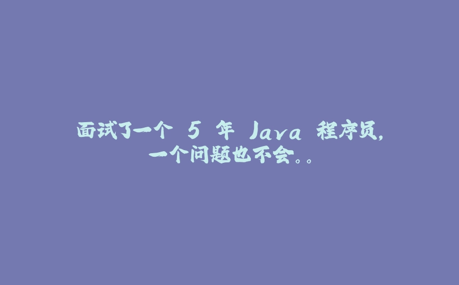 面试了一个 5 年 Java 程序员，一个问题也不会。。 - 拾光赋-拾光赋