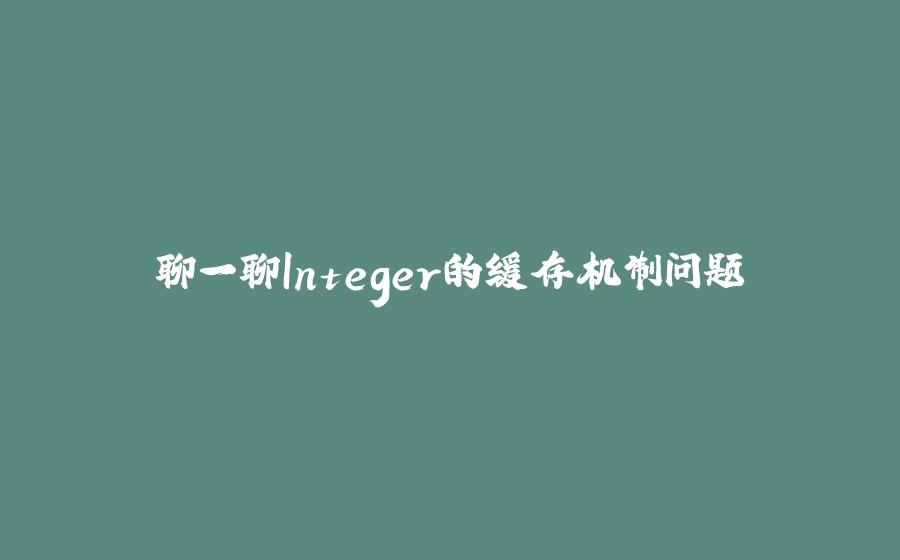 聊一聊Integer的缓存机制问题 - 拾光赋-拾光赋