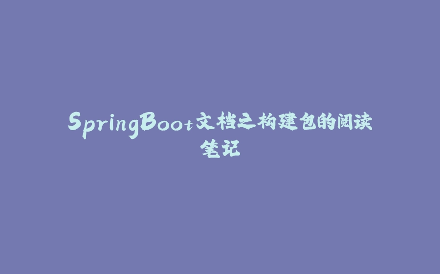 SpringBoot文档之构建包的阅读笔记 - 拾光赋-拾光赋