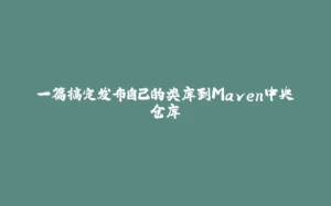 一篇搞定发布自己的类库到Maven中央仓库-拾光赋