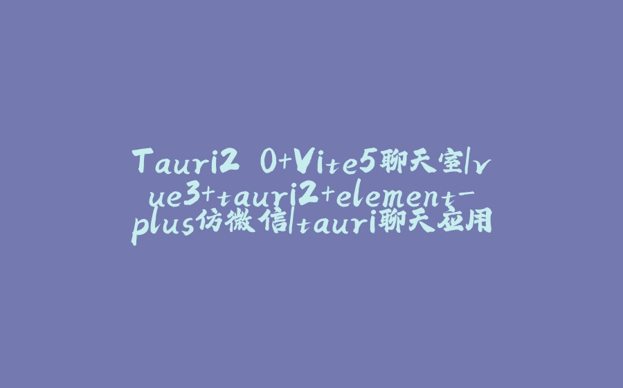 Tauri2.0+Vite5聊天室|vue3+tauri2+element-plus仿微信|tauri聊天应用 - 拾光赋-拾光赋