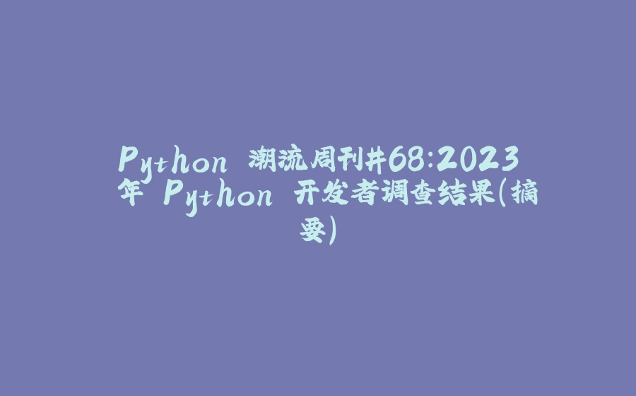 Python 潮流周刊#68：2023 年 Python 开发者调查结果（摘要） - 拾光赋-拾光赋