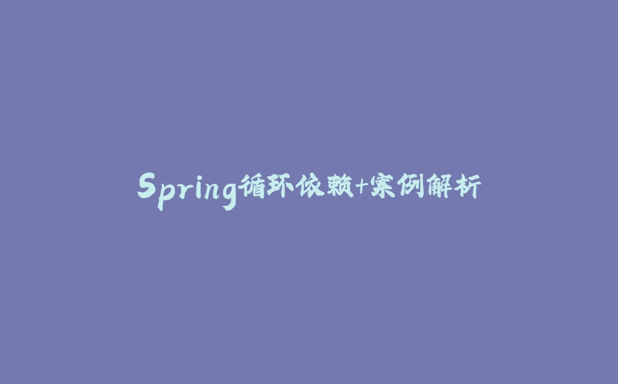 Spring循环依赖+案例解析 - 拾光赋-拾光赋
