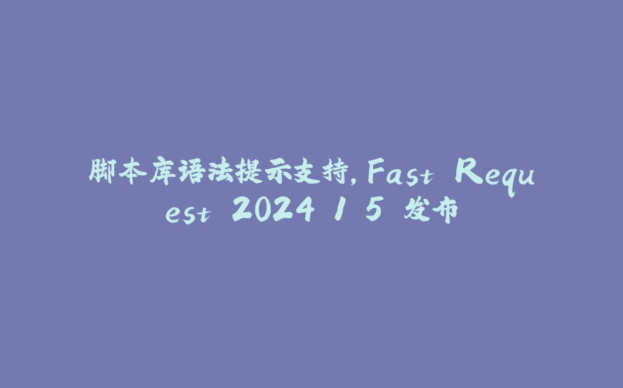 脚本库语法提示支持，Fast Request 2024.1.5 发布 - 拾光赋-拾光赋