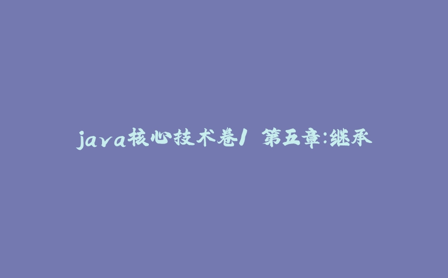 java核心技术卷1 第五章：继承 - 拾光赋-拾光赋