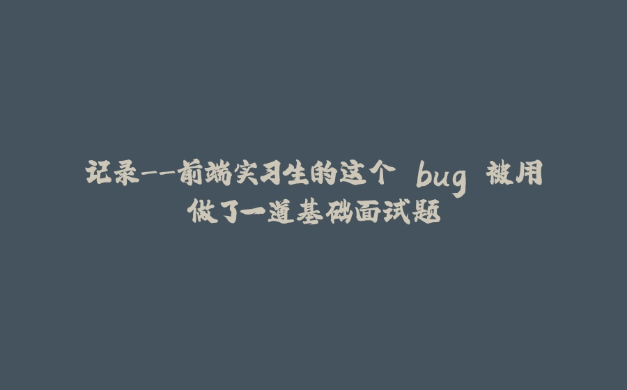 记录-前端实习生的这个 bug 被用做了一道基础面试题 - 拾光赋-拾光赋