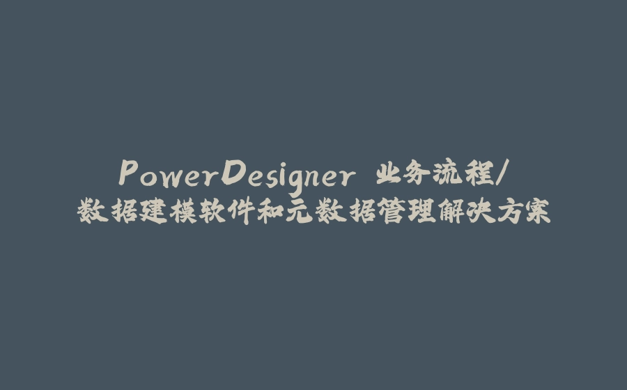 PowerDesigner 业务流程/数据建模软件和元数据管理解决方案 - 拾光赋-拾光赋