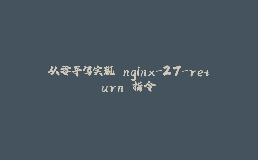 从零手写实现 nginx-27-return 指令 - 拾光赋-拾光赋