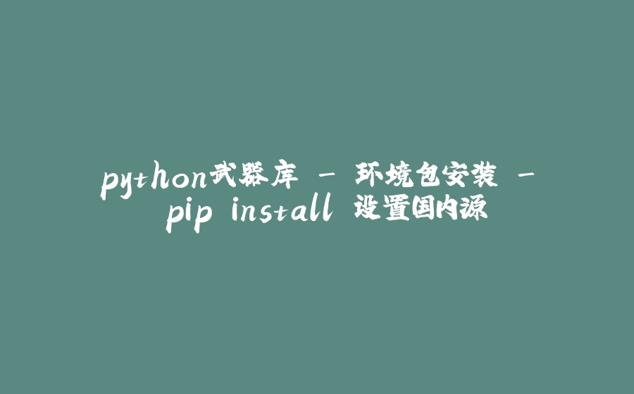 python武器库 - 环境包安装 - pip install 设置国内源 - 拾光赋-拾光赋
