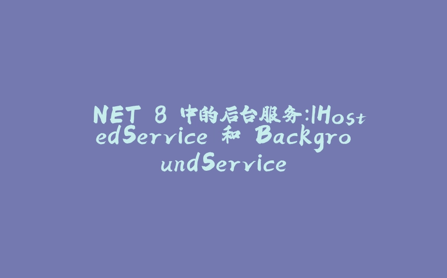 .NET 8 中的后台服务：IHostedService 和 BackgroundService - 拾光赋-拾光赋