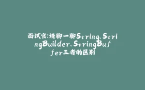 面试官：请聊一聊String、StringBuilder、StringBuffer三者的区别-拾光赋