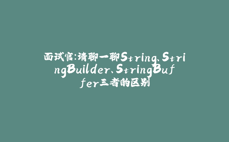 面试官：请聊一聊String、StringBuilder、StringBuffer三者的区别 - 拾光赋-拾光赋