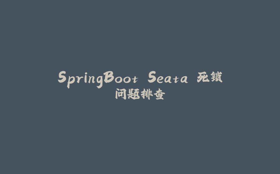 SpringBoot Seata 死锁问题排查 - 拾光赋-拾光赋