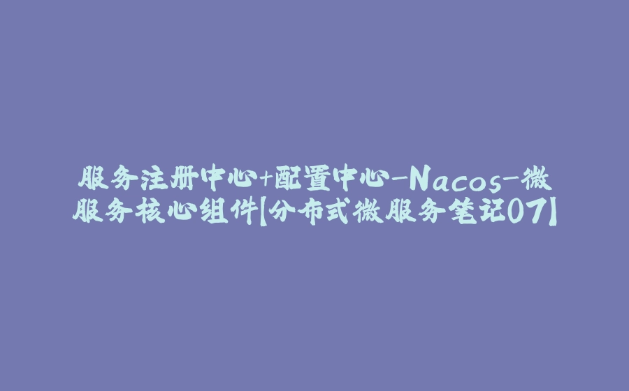 服务注册中心+配置中心-Nacos-微服务核心组件【分布式微服务笔记07】 - 拾光赋-拾光赋