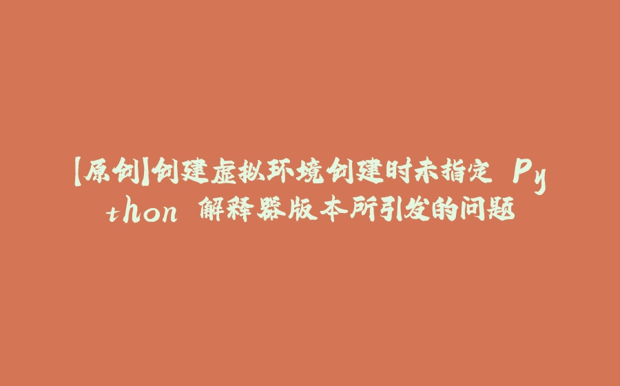 【原创】创建虚拟环境创建时未指定 Python 解释器版本所引发的问题 - 拾光赋-拾光赋